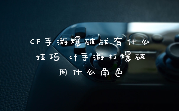 CF手游爆破战有什么技巧 cf手游打爆破用什么角色