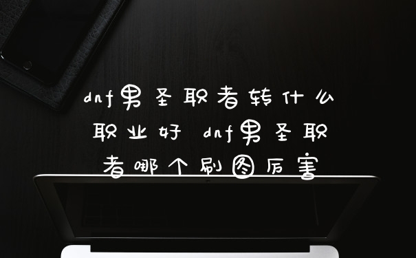 dnf男圣职者转什么职业好 dnf男圣职者哪个刷图厉害