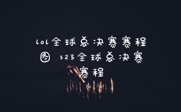lol全球总决赛赛程图 s23全球总决赛赛程