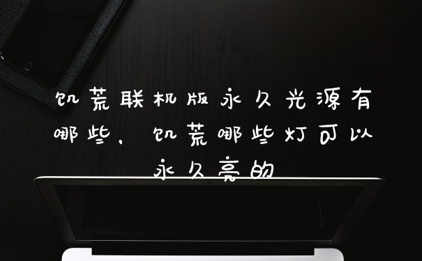 饥荒联机版永久光源有哪些，饥荒哪些灯可以永久亮的