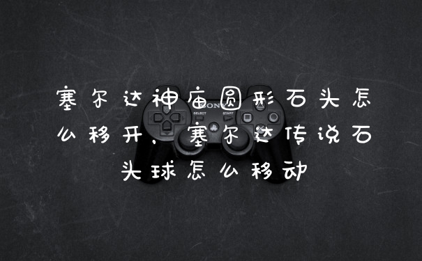 塞尔达神庙圆形石头怎么移开，塞尔达传说石头球怎么移动