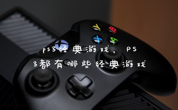 ps3经典游戏，PS3都有哪些经典游戏