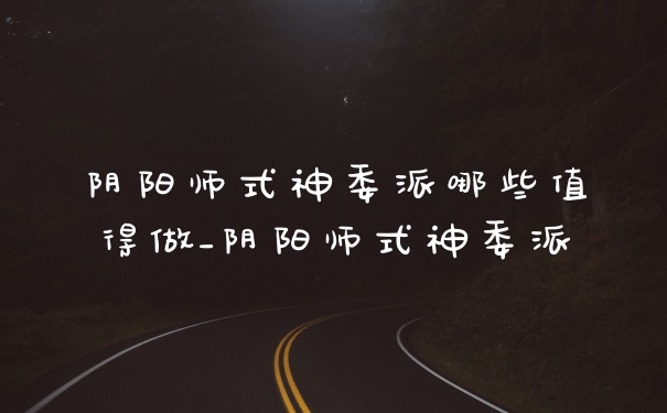 阴阳师式神委派哪些值得做_阴阳师式神委派
