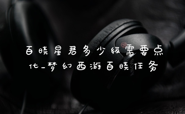 百晓星君多少级需要点化_梦幻西游百晓任务