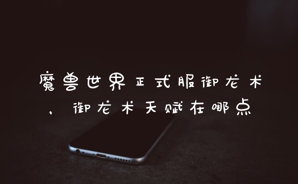 魔兽世界正式服御龙术，御龙术天赋在哪点