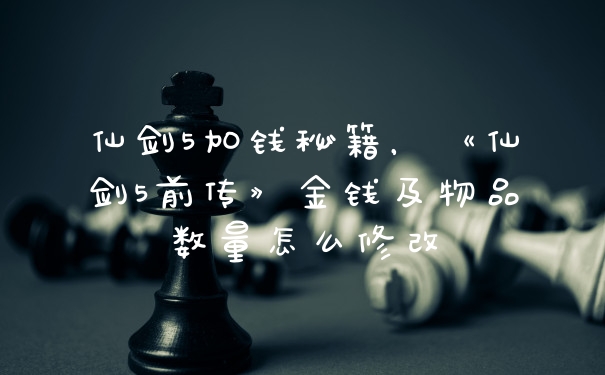仙剑5加钱秘籍，《仙剑5前传》金钱及物品数量怎么修改