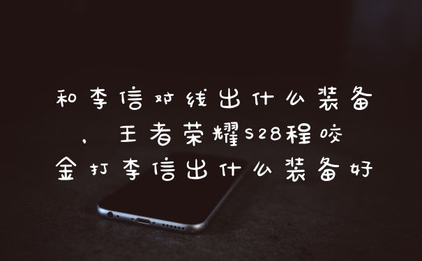 和李信对线出什么装备，王者荣耀S28程咬金打李信出什么装备好