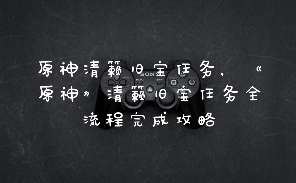 原神清籁旧宝任务，《原神》清籁旧宝任务全流程完成攻略