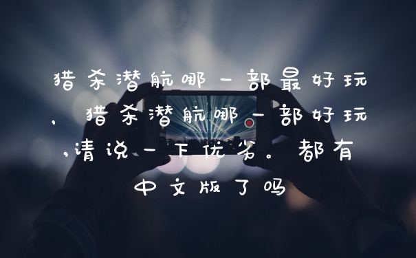 猎杀潜航哪一部最好玩，猎杀潜航哪一部好玩,请说一下优劣。都有中文版了吗