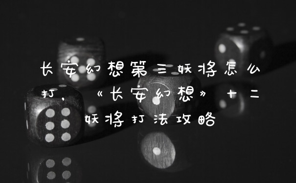 长安幻想第三妖将怎么打，《长安幻想》十二妖将打法攻略