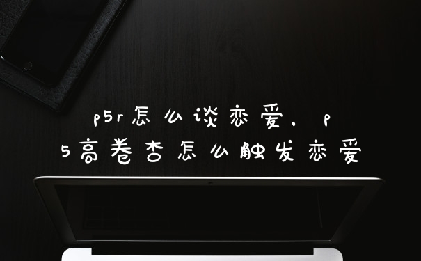 p5r怎么谈恋爱,p5高卷杏怎么触发恋爱