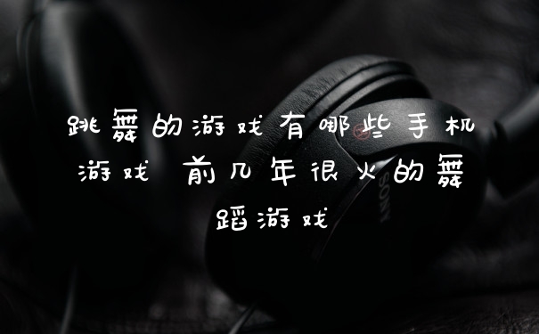 跳舞的游戏有哪些手机游戏 前几年很火的舞蹈游戏