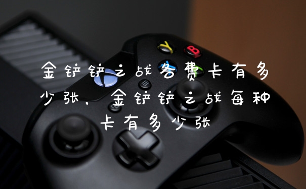金铲铲之战各费卡有多少张，金铲铲之战每种卡有多少张
