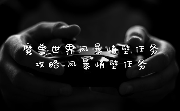 魔兽世界风暴峭壁任务攻略_风暴峭壁任务