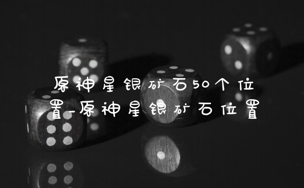 原神星银矿石50个位置_原神星银矿石位置