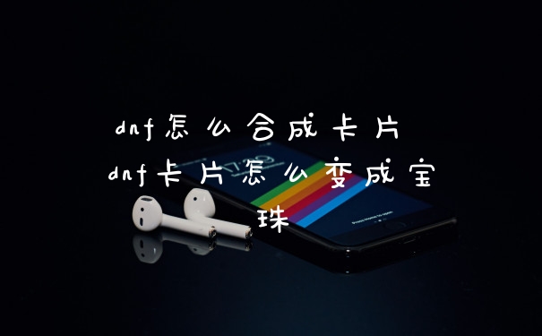 dnf怎么合成卡片 dnf卡片怎么变成宝珠