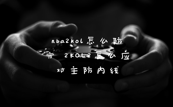 nba2kol怎么防守 2KOL2怎么应对主防内线