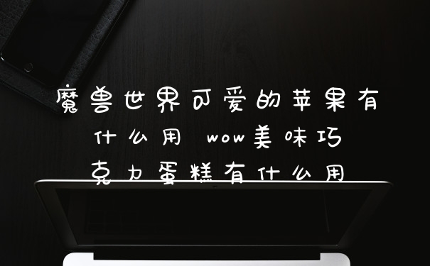 魔兽世界可爱的苹果有什么用 wow美味巧克力蛋糕有什么用