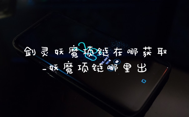 剑灵妖魔项链在哪获取_妖魔项链哪里出