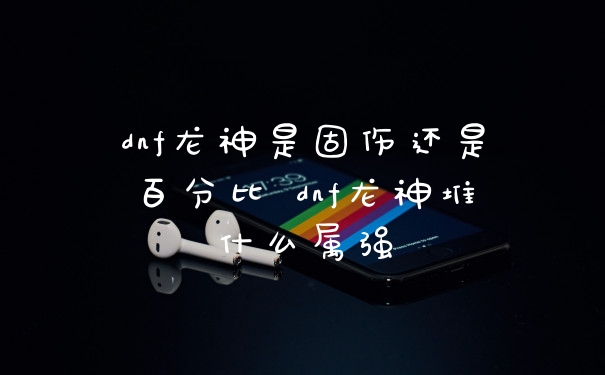 dnf龙神是固伤还是百分比 dnf龙神堆什么属强