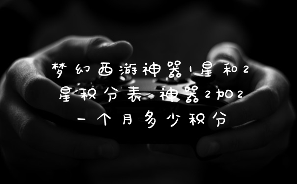梦幻西游神器1星和2星积分表 神器2加2一个月多少积分