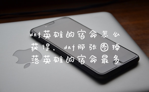 dnf英雄的宿命怎么获得，dnf那张图掉落英雄的宿命最多
