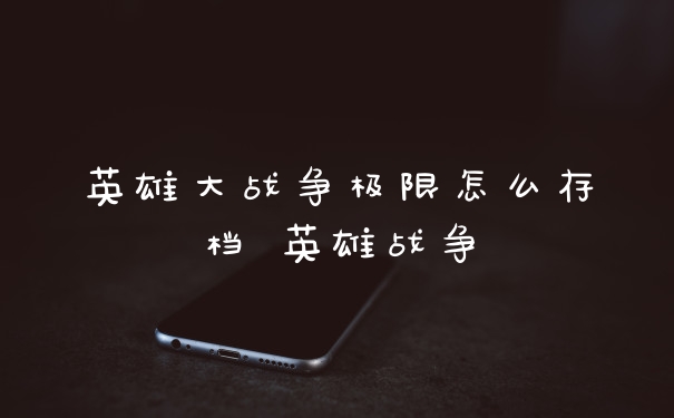 英雄大战争极限怎么存档 英雄战争