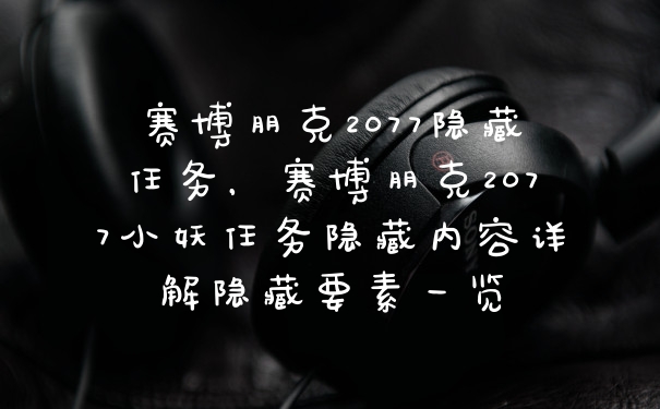 赛博朋克2077隐藏任务，赛博朋克2077小妖任务隐藏内容详解隐藏要素一览