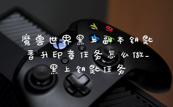 魔兽世界黑上副本钥匙晋升印章任务怎么做_黑上钥匙任务