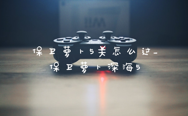 保卫萝卜5关怎么过_保卫萝卜深海5
