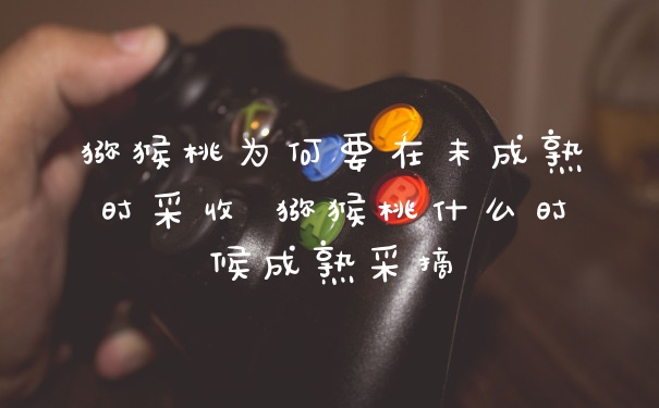 猕猴桃为何要在未成熟时采收 猕猴桃什么时候成熟采摘