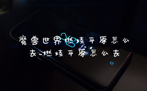 魔兽世界燃烧平原怎么去_燃烧平原怎么去