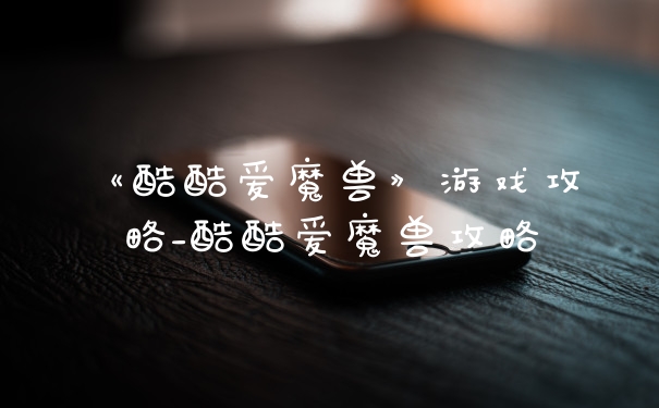 《酷酷爱魔兽》游戏攻略_酷酷爱魔兽攻略