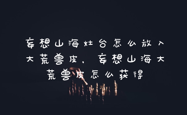 妄想山海灶台怎么放入大荒兽皮，妄想山海大荒兽皮怎么获得
