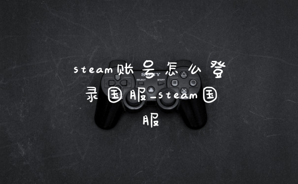 steam账号怎么登录国服_steam国服