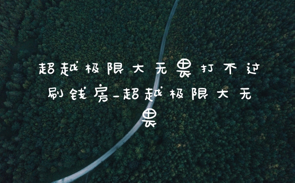 超越极限大无畏打不过刷钱房_超越极限大无畏