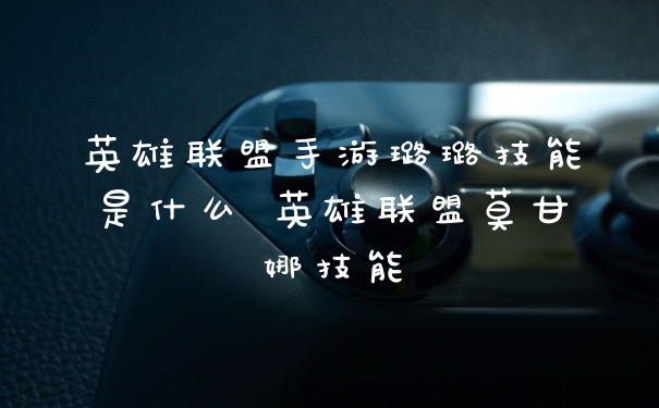 英雄联盟手游璐璐技能是什么 英雄联盟莫甘娜技能