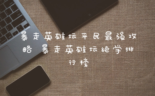 暴走英雄坛平民最强攻略 暴走英雄坛绝学排行榜