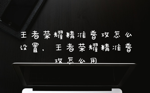 王者荣耀精准普攻怎么设置，王者荣耀精准普攻怎么用