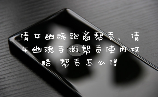 倩女幽魂跑商帮贡，倩女幽魂手游帮贡使用攻略 帮贡怎么得