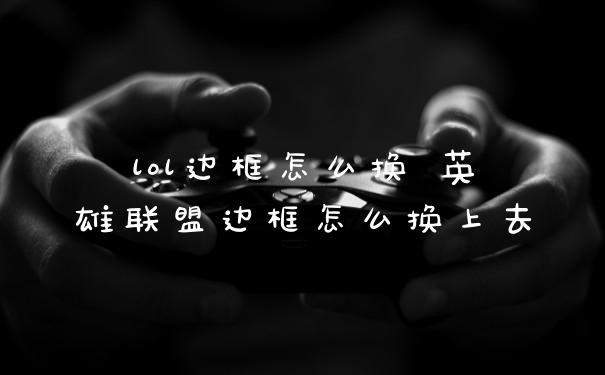 lol边框怎么换 英雄联盟边框怎么换上去