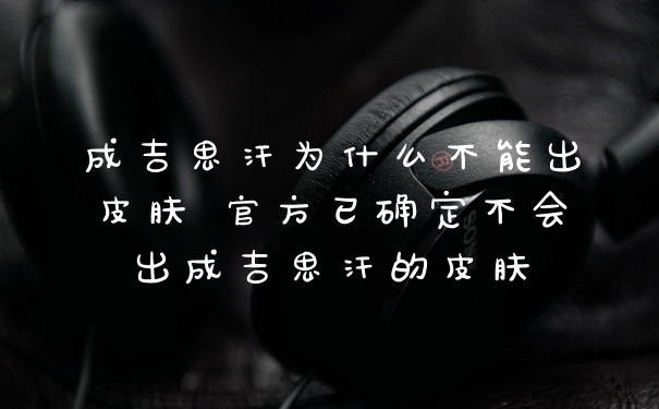 成吉思汗为什么不能出皮肤 官方已确定不会出成吉思汗的皮肤