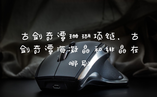 古剑奇谭珊瑚项链，古剑奇谭海凝晶和绯晶在哪刷