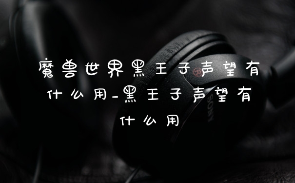 魔兽世界黑王子声望有什么用_黑王子声望有什么用