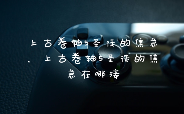上古卷轴5圣徒的焦急，上古卷轴5圣徒的焦急在哪接