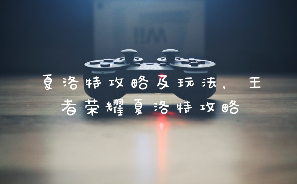 夏洛特攻略及玩法，王者荣耀夏洛特攻略