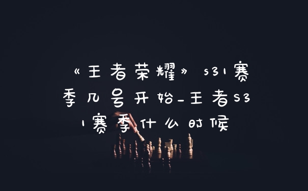 《王者荣耀》s31赛季几号开始_王者S31赛季什么时候
