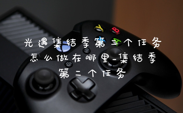 光遇集结季第二个任务怎么做在哪里_集结季第二个任务