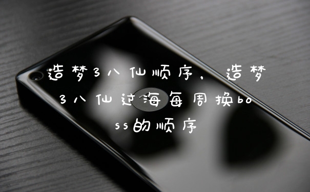 造梦3八仙顺序，造梦3八仙过海每周换boss的顺序