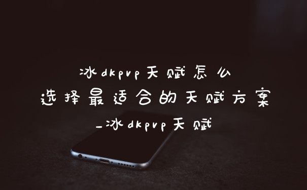 冰dkpvp天赋怎么选择最适合的天赋方案_冰dkpvp天赋